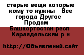 старые вещи которые кому то нужны - Все города Другое » Продам   . Башкортостан респ.,Караидельский р-н